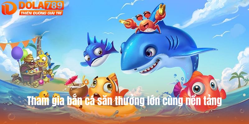 Tham gia bắn cá săn thưởng lớn cùng nền tảng